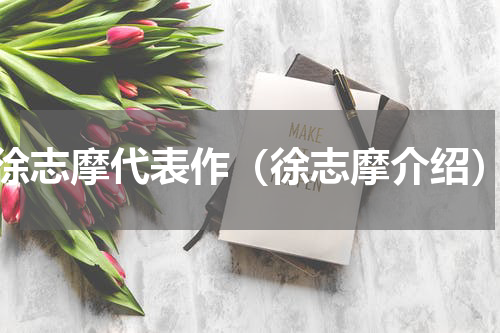 徐志摩代表作（徐志摩介绍）