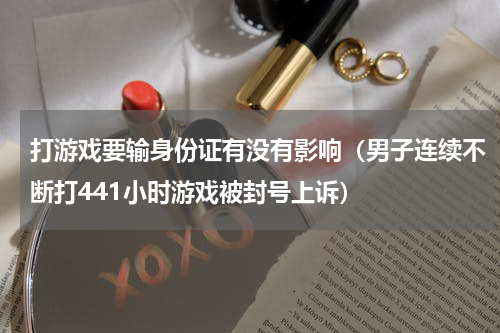 打游戏要输身份证有没有影响（男子连续不断打441小时游戏被封号上诉）
