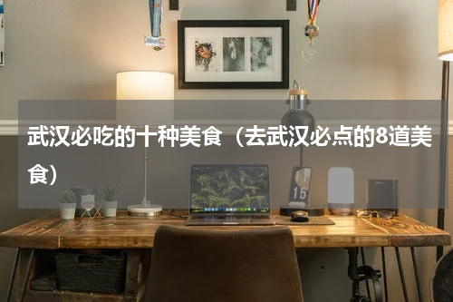 武汉必吃的十种美食（去武汉必点的8道美食）