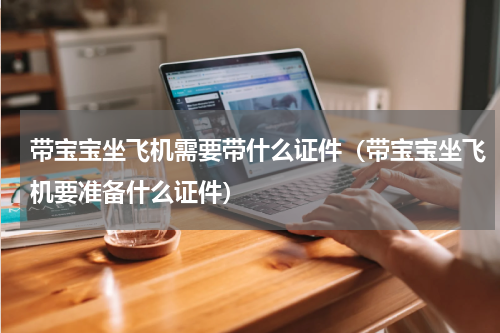 带宝宝坐飞机需要带什么证件（带宝宝坐飞机要准备什么证件）