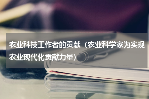 农业科技工作者的贡献（农业科学家为实现农业现代化贡献力量）