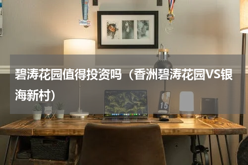 碧涛花园值得投资吗（香洲碧涛花园VS银海新村）