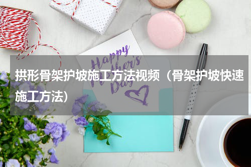 拱形骨架护坡施工方法视频（骨架护坡快速施工方法）