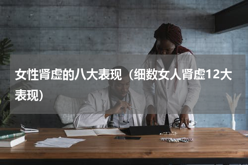 女性肾虚的八大表现（细数女人肾虚12大表现）