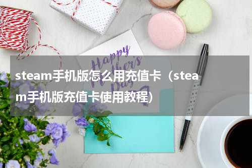 steam手机版怎么用充值卡（steam手机版充值卡使用教程）