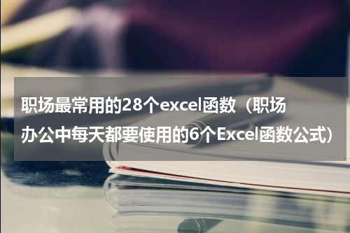 职场最常用的28个excel函数（职场办公中每天都要使用的6个Excel函数公式）