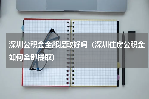 深圳公积金全部提取好吗（深圳住房公积金如何全部提取）