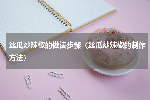 丝瓜炒辣椒的做法步骤（丝瓜炒辣椒的制作方法）