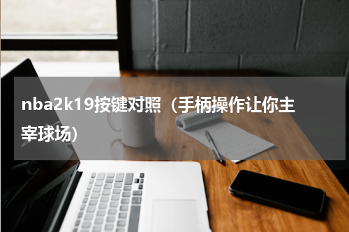 nba2k19按键对照（手柄操作让你主宰球场）