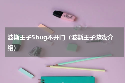 波斯王子5bug不开门（波斯王子游戏介绍）