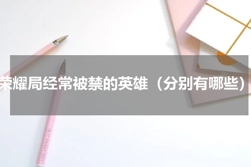 荣耀局经常被禁的英雄（分别有哪些）