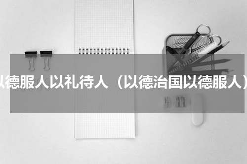 以德服人以礼待人（以德治国以德服人）