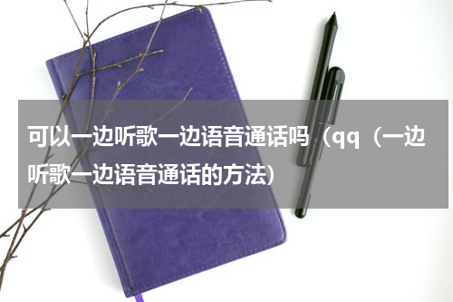 可以一边听歌一边语音通话吗（qq（一边听歌一边语音通话的方法）