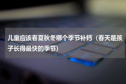 儿童应该春夏秋冬哪个季节补钙（春天是孩子长得最快的季节）