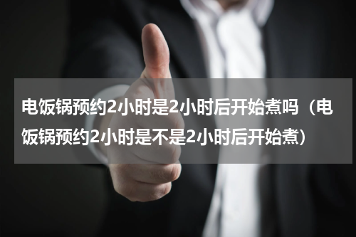 电饭锅预约2小时是2小时后开始煮吗（电饭锅预约2小时是不是2小时后开始煮）