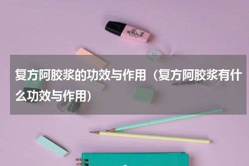 复方阿胶浆的功效与作用（复方阿胶浆有什么功效与作用）