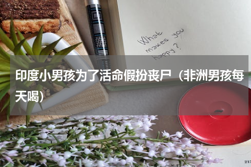 印度小男孩为了活命假扮丧尸（非洲男孩每天喝）