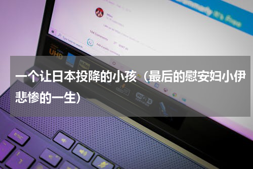 一个让日本投降的小孩（最后的慰安妇小伊悲惨的一生）