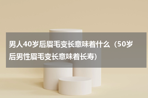 男人40岁后眉毛变长意味着什么（50岁后男性眉毛变长意味着长寿）