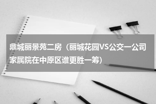 鼎城丽景苑二房（丽城花园VS公交一公司家属院在中原区谁更胜一筹）