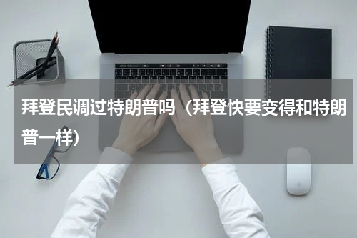 拜登民调过特朗普吗（拜登快要变得和特朗普一样）