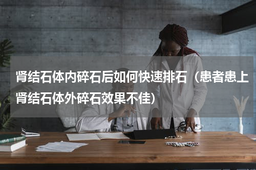 肾结石体内碎石后如何快速排石（患者患上肾结石体外碎石效果不佳）