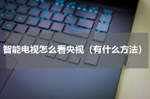 智能电视怎么看央视（有什么方法）