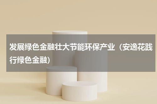 发展绿色金融壮大节能环保产业（安逸花践行绿色金融）