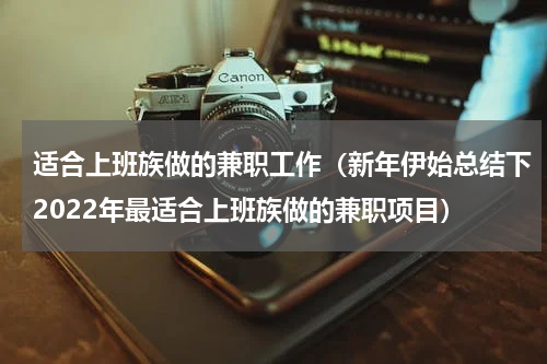 适合上班族做的兼职工作（新年伊始总结下2022年最适合上班族做的兼职项目）