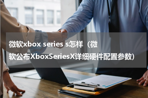 微软xbox series s怎样（微软公布XboxSeriesX详细硬件配置参数）