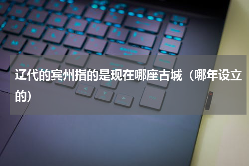 辽代的宾州指的是现在哪座古城（哪年设立的）