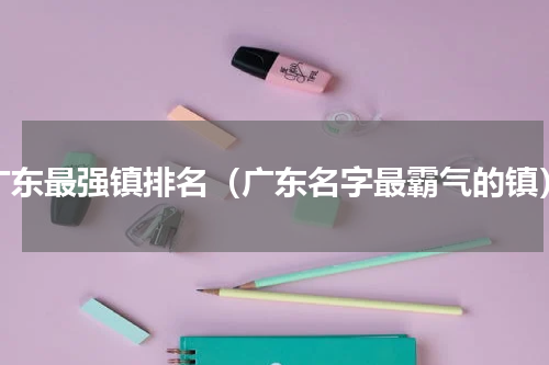 广东最强镇排名（广东名字最霸气的镇）