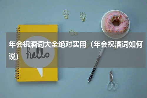 年会祝酒词大全绝对实用（年会祝酒词如何说）