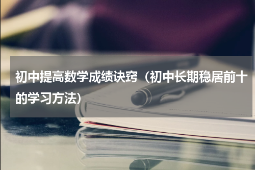初中提高数学成绩诀窍（初中长期稳居前十的学习方法）