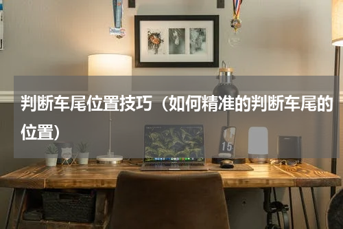 判断车尾位置技巧（如何精准的判断车尾的位置）