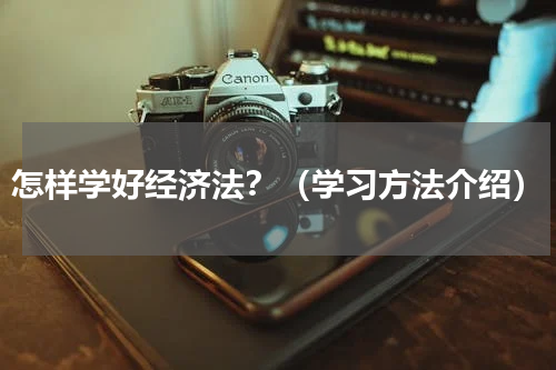 怎样学好经济法？（学习方法介绍）