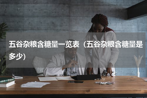 五谷杂粮含糖量一览表（五谷杂粮含糖量是多少）