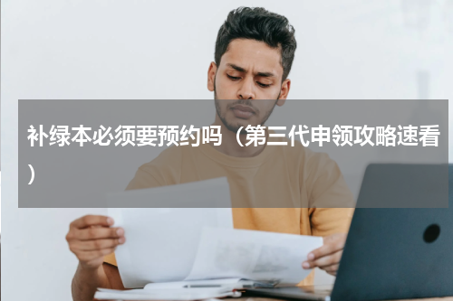 补绿本必须要预约吗（第三代申领攻略速看）