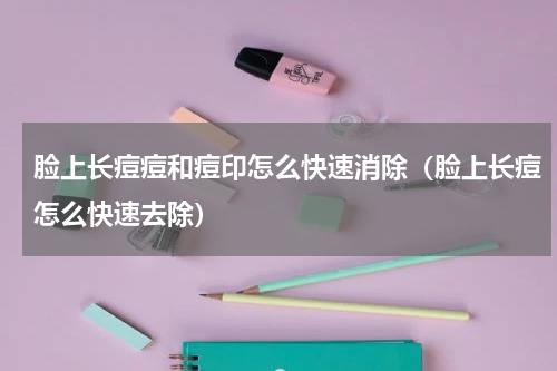 脸上长痘痘和痘印怎么快速消除（脸上长痘怎么快速去除）