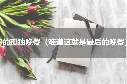 你的孤独晚餐（难道这就是最后的晚餐）