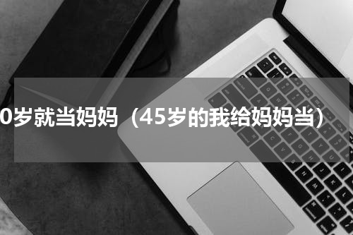 20岁就当妈妈（45岁的我给妈妈当）