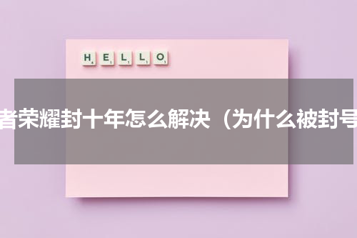 王者荣耀封十年怎么解决（为什么被封号）