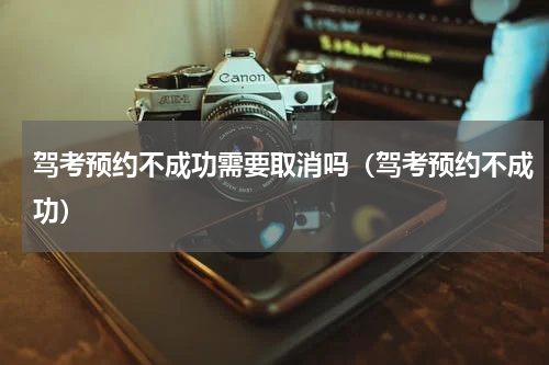 驾考预约不成功需要取消吗（驾考预约不成功）