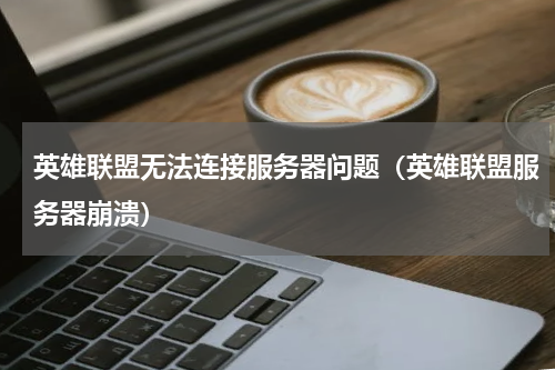 英雄联盟无法连接服务器问题（英雄联盟服务器崩溃）