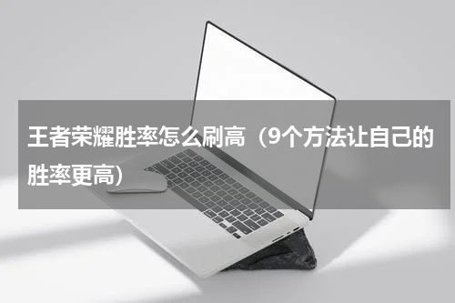 王者荣耀胜率怎么刷高（9个方法让自己的胜率更高）