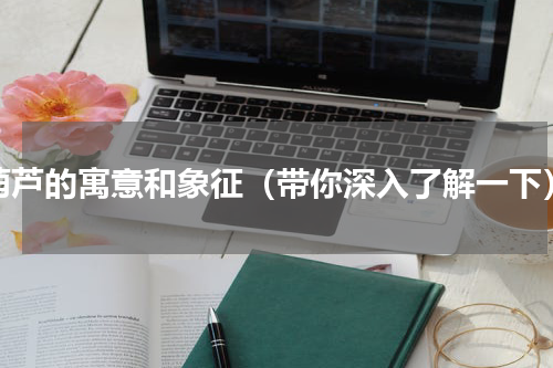 葫芦的寓意和象征（带你深入了解一下）