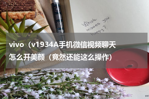vivo（v1934A手机微信视频聊天怎么开美颜（竟然还能这么操作）