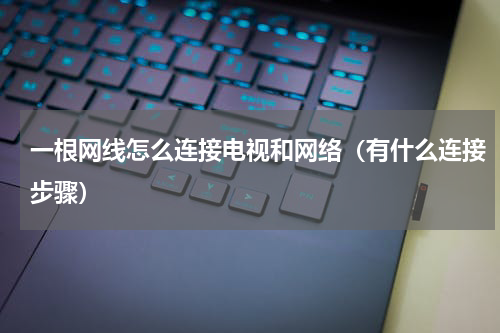 一根网线怎么连接电视和网络（有什么连接步骤）