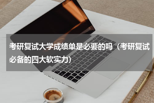 考研复试大学成绩单是必要的吗（考研复试必备的四大软实力）
