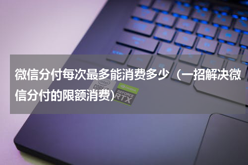 微信分付每次最多能消费多少（一招解决微信分付的限额消费）